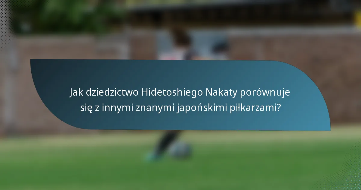 Jak dziedzictwo Hidetoshiego Nakaty porównuje się z innymi znanymi japońskimi piłkarzami?
