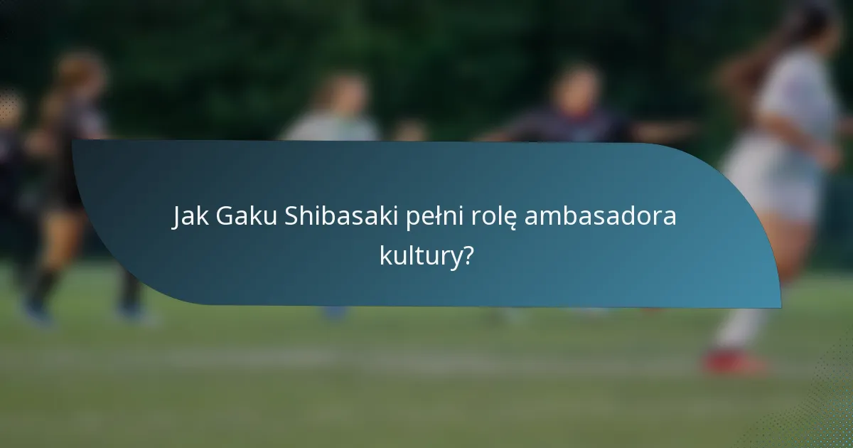 Jak Gaku Shibasaki pełni rolę ambasadora kultury?