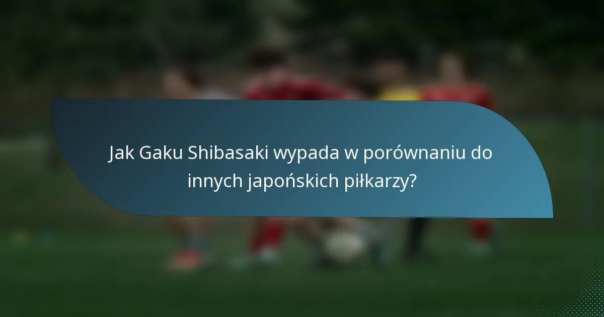 Jak Gaku Shibasaki wypada w porównaniu do innych japońskich piłkarzy?