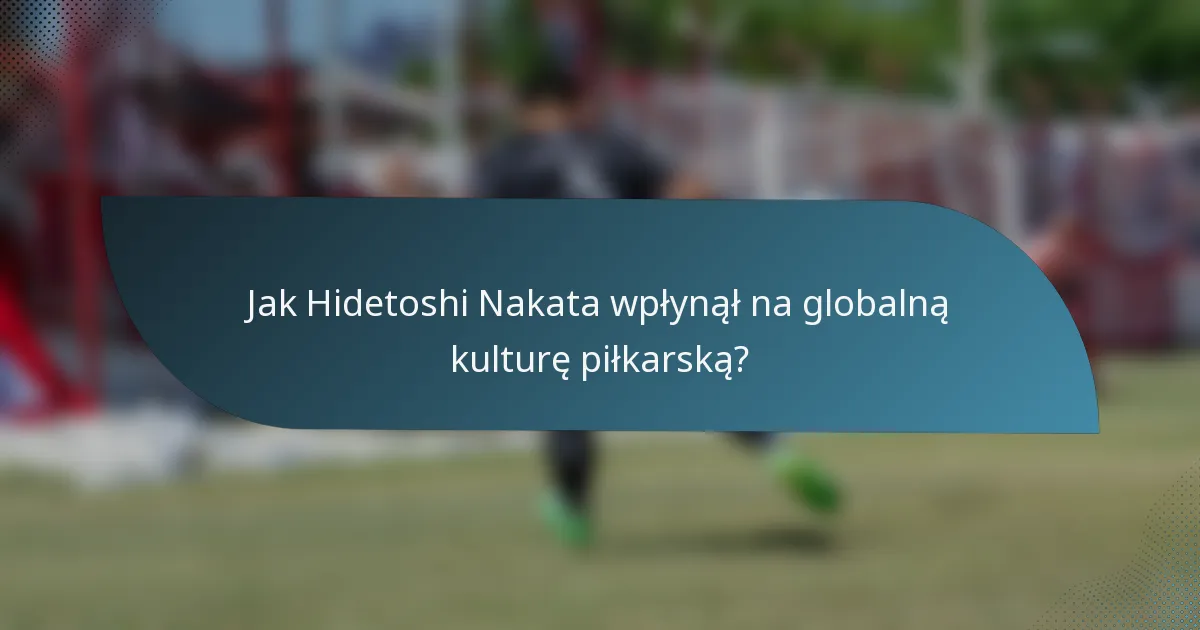 Jak Hidetoshi Nakata wpłynął na globalną kulturę piłkarską?