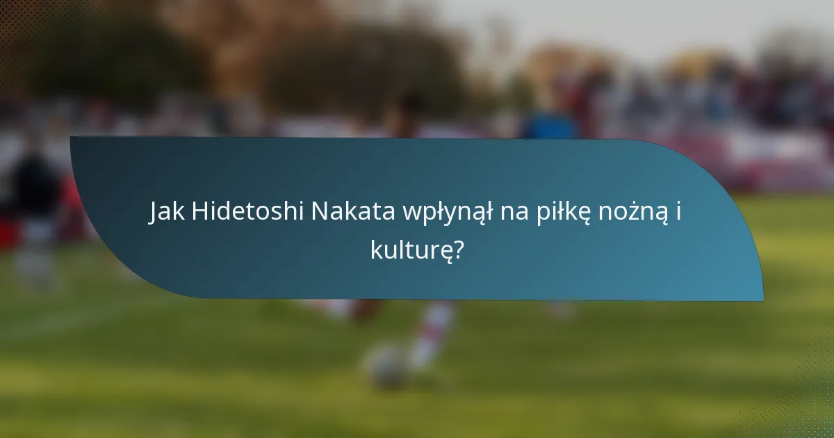 Jak Hidetoshi Nakata wpłynął na piłkę nożną i kulturę?