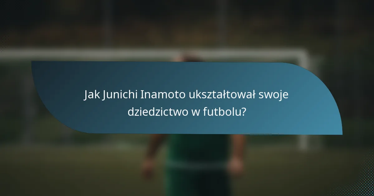 Jak Junichi Inamoto ukształtował swoje dziedzictwo w futbolu?