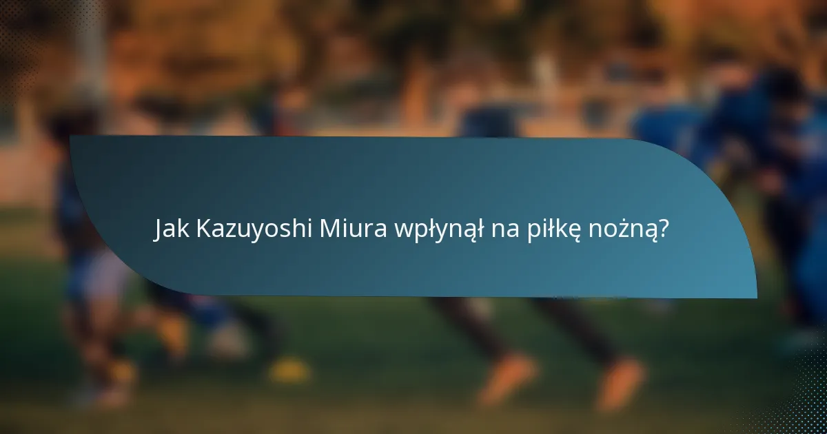 Jak Kazuyoshi Miura wpłynął na piłkę nożną?