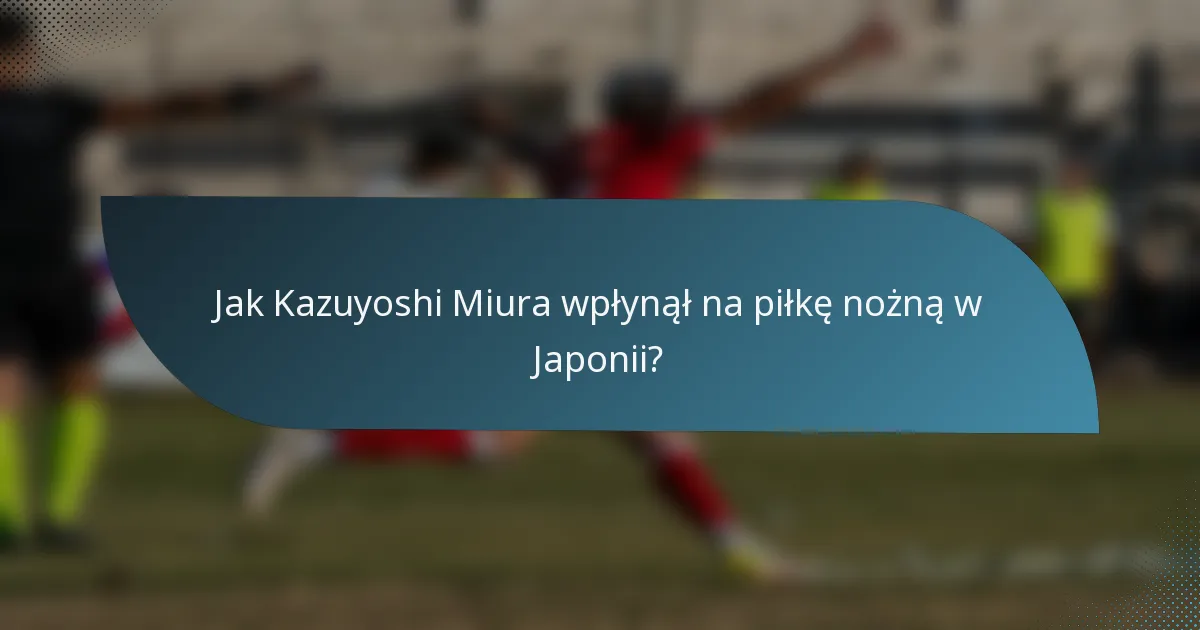 Jak Kazuyoshi Miura wpłynął na piłkę nożną w Japonii?