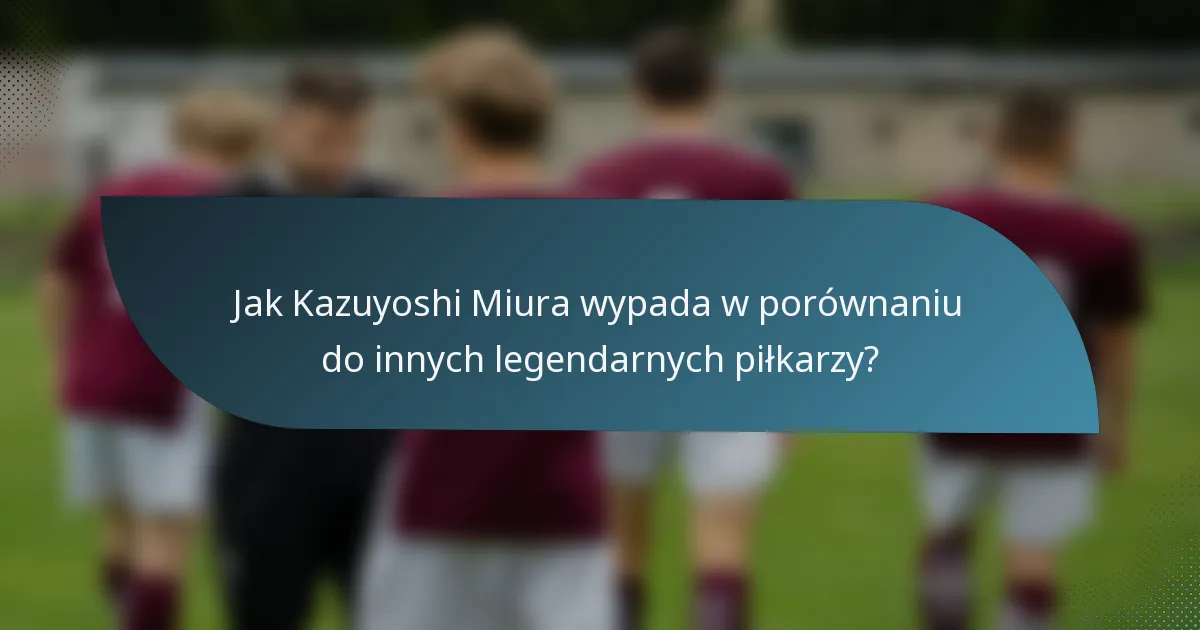Jak Kazuyoshi Miura wypada w porównaniu do innych legendarnych piłkarzy?