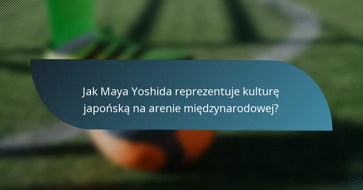 Jak Maya Yoshida reprezentuje kulturę japońską na arenie międzynarodowej?