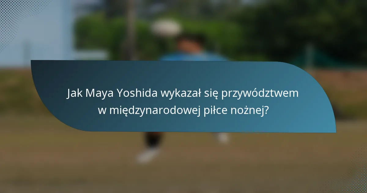 Jak Maya Yoshida wykazał się przywództwem w międzynarodowej piłce nożnej?