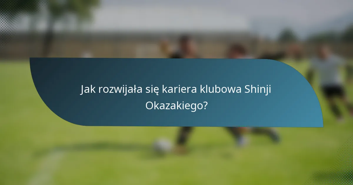 Jak rozwijała się kariera klubowa Shinji Okazakiego?
