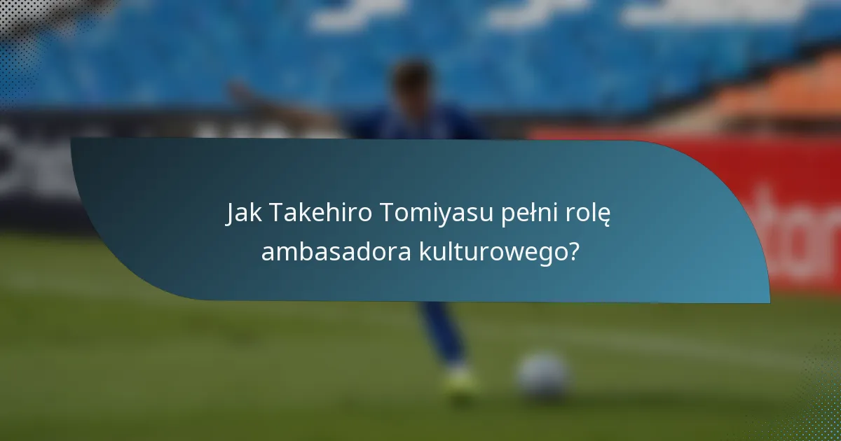 Jak Takehiro Tomiyasu pełni rolę ambasadora kulturowego?