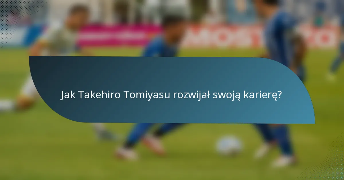 Jak Takehiro Tomiyasu rozwijał swoją karierę?
