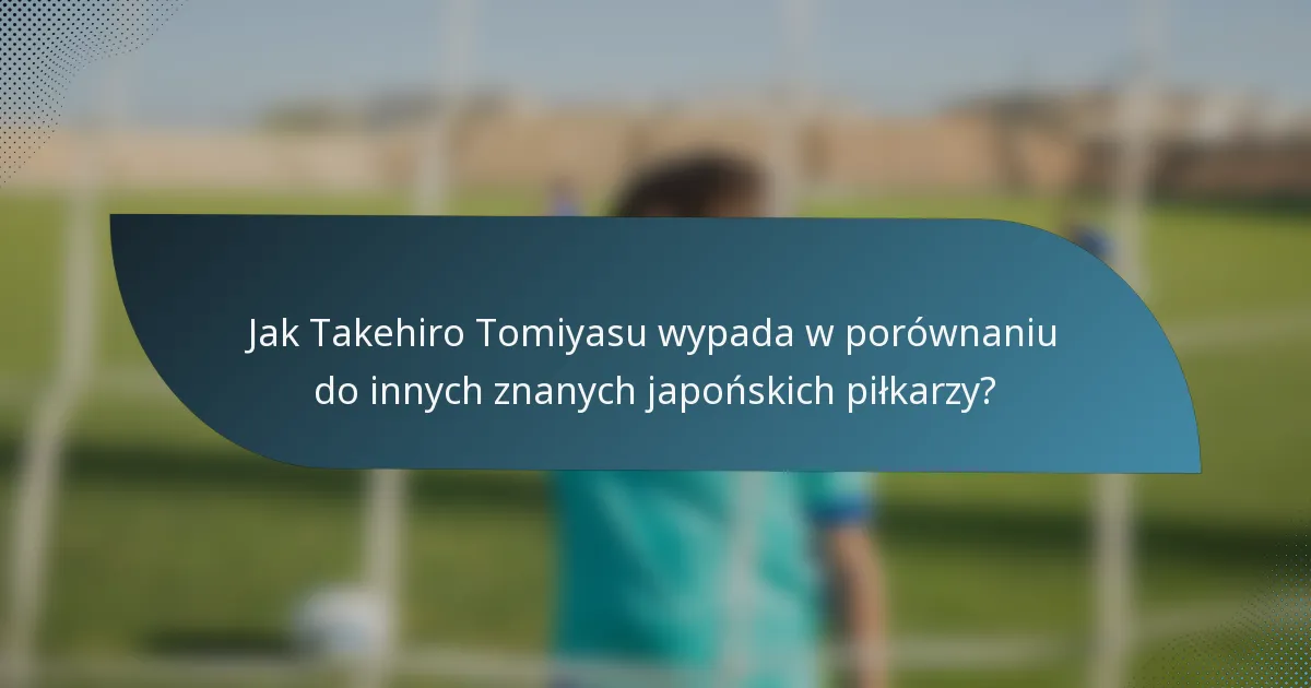 Jak Takehiro Tomiyasu wypada w porównaniu do innych znanych japońskich piłkarzy?