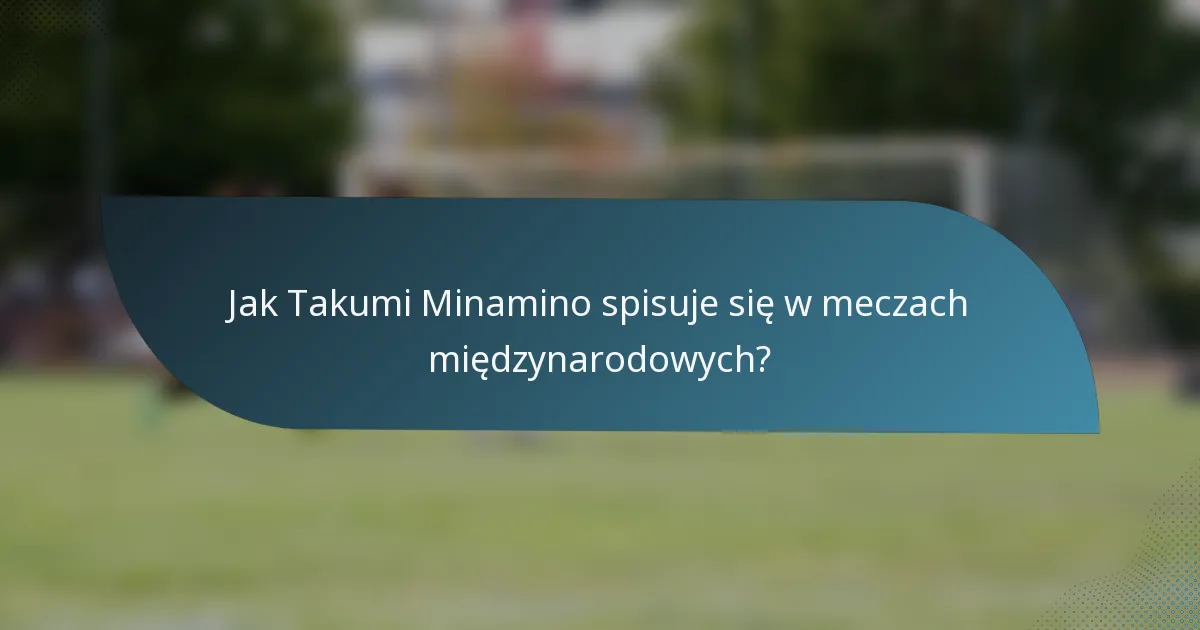 Jak Takumi Minamino spisuje się w meczach międzynarodowych?