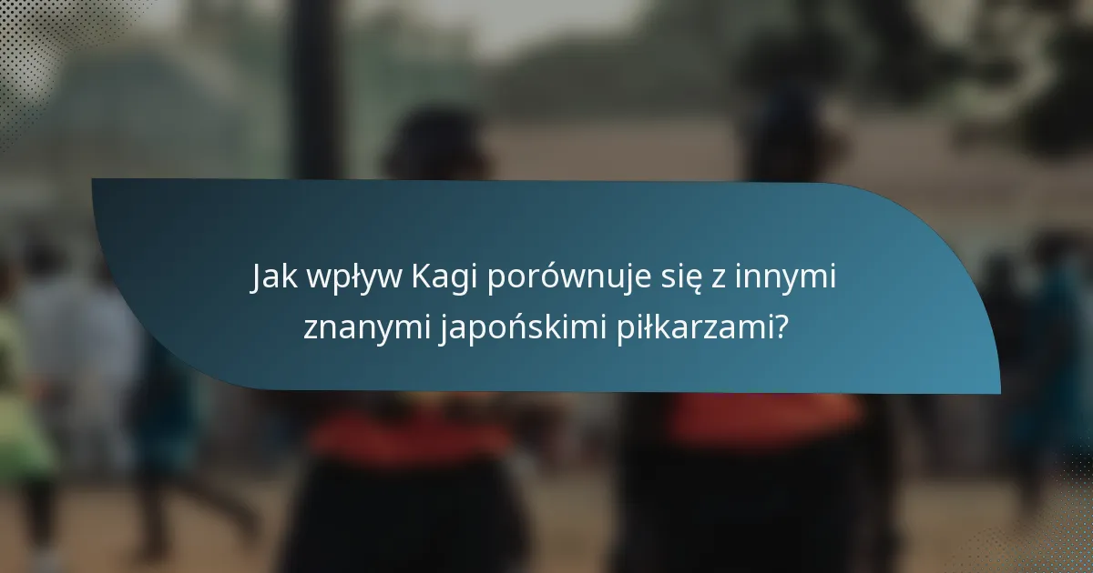 Jak wpływ Kagi porównuje się z innymi znanymi japońskimi piłkarzami?