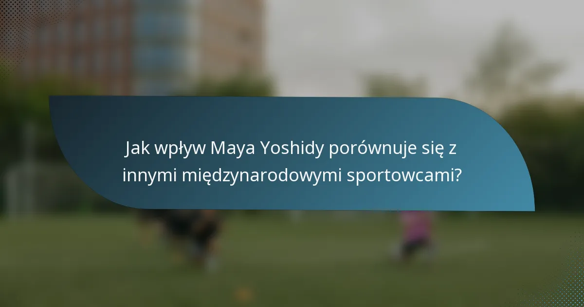 Jak wpływ Maya Yoshidy porównuje się z innymi międzynarodowymi sportowcami?