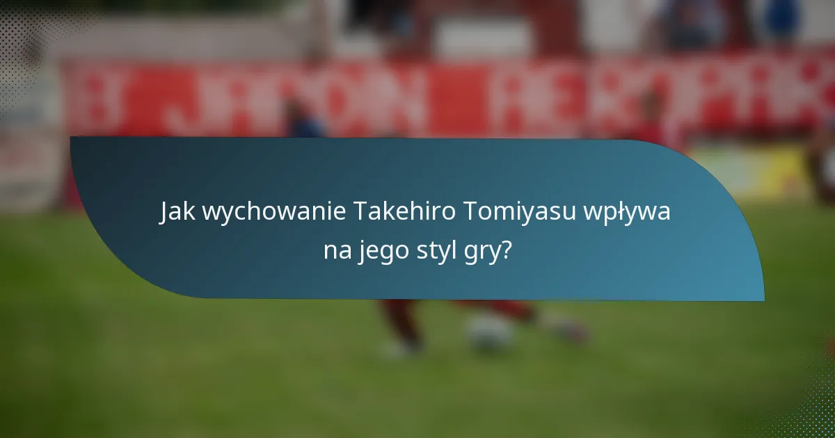 Jak wychowanie Takehiro Tomiyasu wpływa na jego styl gry?