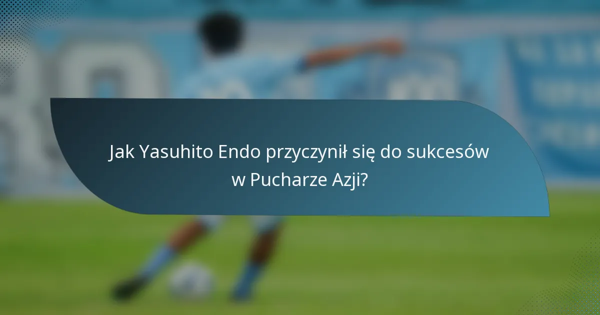 Jak Yasuhito Endo przyczynił się do sukcesów w Pucharze Azji?