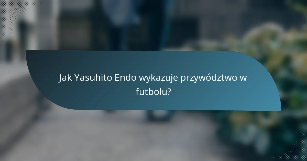 Jak Yasuhito Endo wykazuje przywództwo w futbolu?