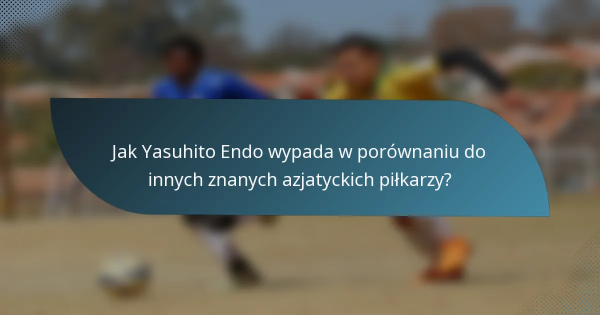 Jak Yasuhito Endo wypada w porównaniu do innych znanych azjatyckich piłkarzy?