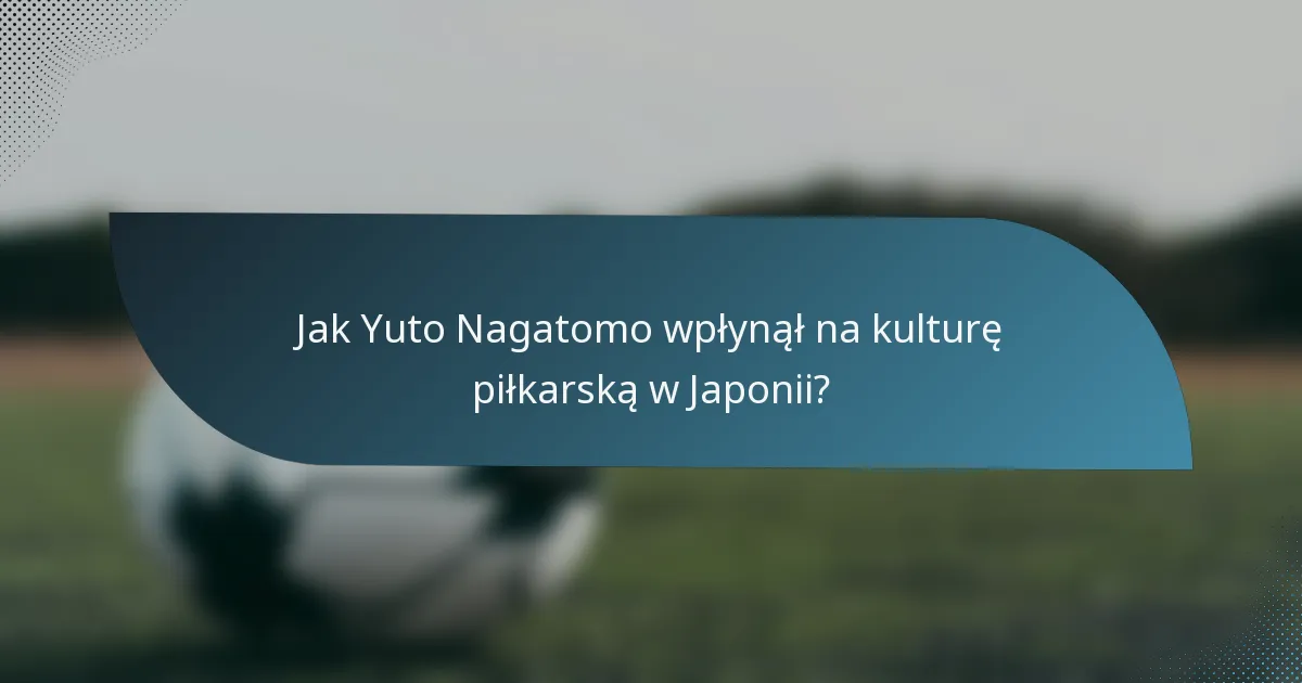 Jak Yuto Nagatomo wpłynął na kulturę piłkarską w Japonii?