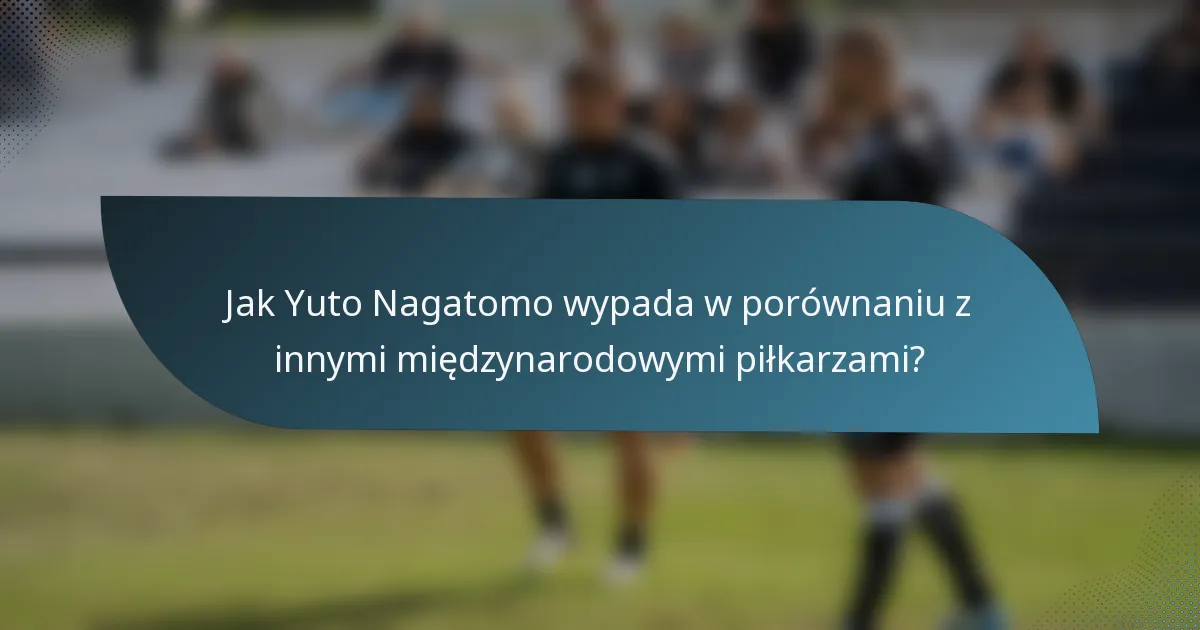 Jak Yuto Nagatomo wypada w porównaniu z innymi międzynarodowymi piłkarzami?
