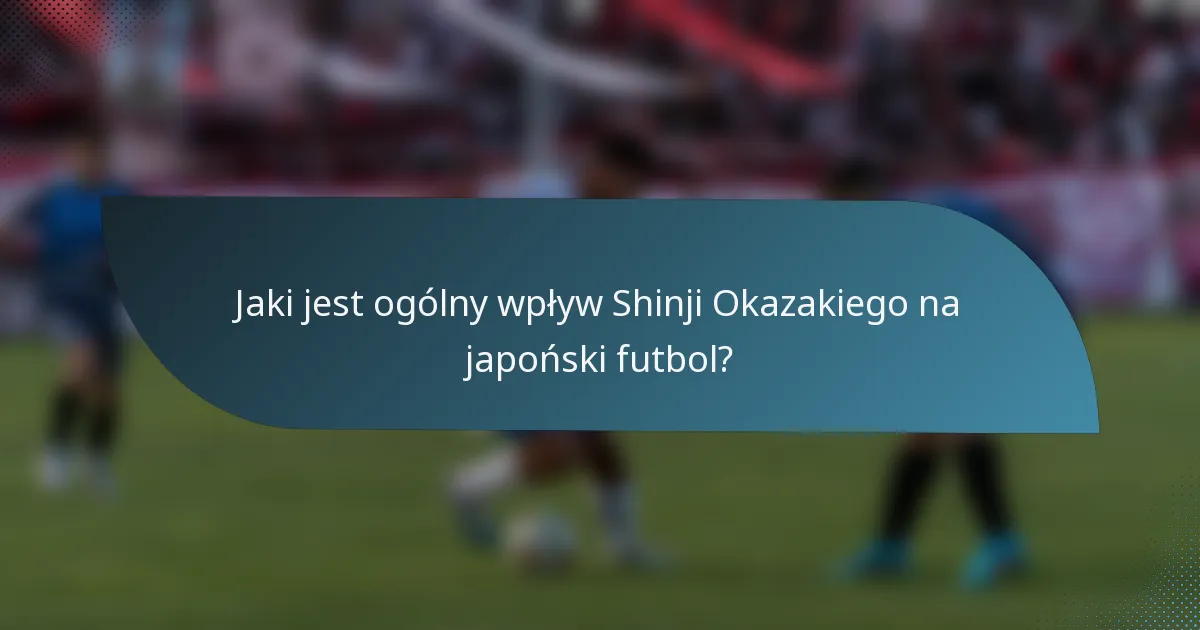Jaki jest ogólny wpływ Shinji Okazakiego na japoński futbol?
