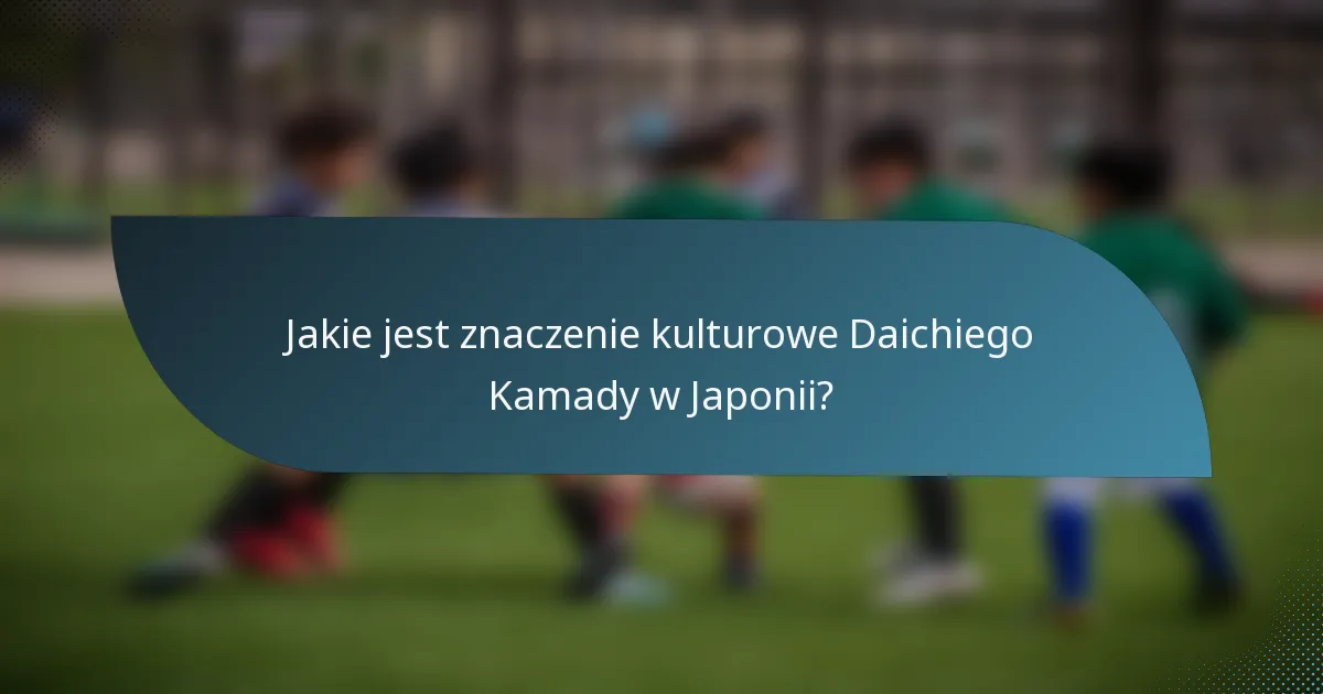 Jakie jest znaczenie kulturowe Daichiego Kamady w Japonii?