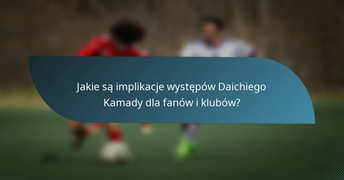 Jakie są implikacje występów Daichiego Kamady dla fanów i klubów?