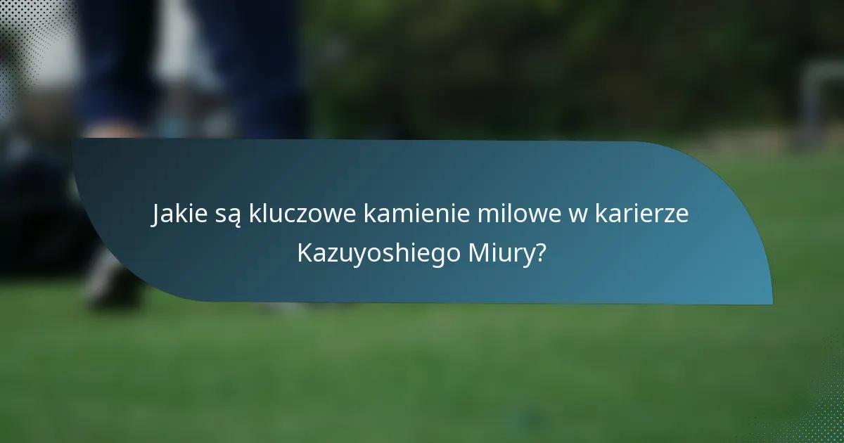 Jakie są kluczowe kamienie milowe w karierze Kazuyoshiego Miury?