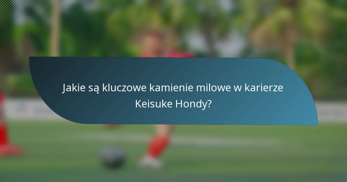 Jakie są kluczowe kamienie milowe w karierze Keisuke Hondy?