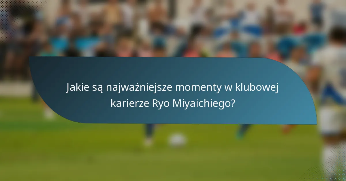 Jakie są najważniejsze momenty w klubowej karierze Ryo Miyaichiego?
