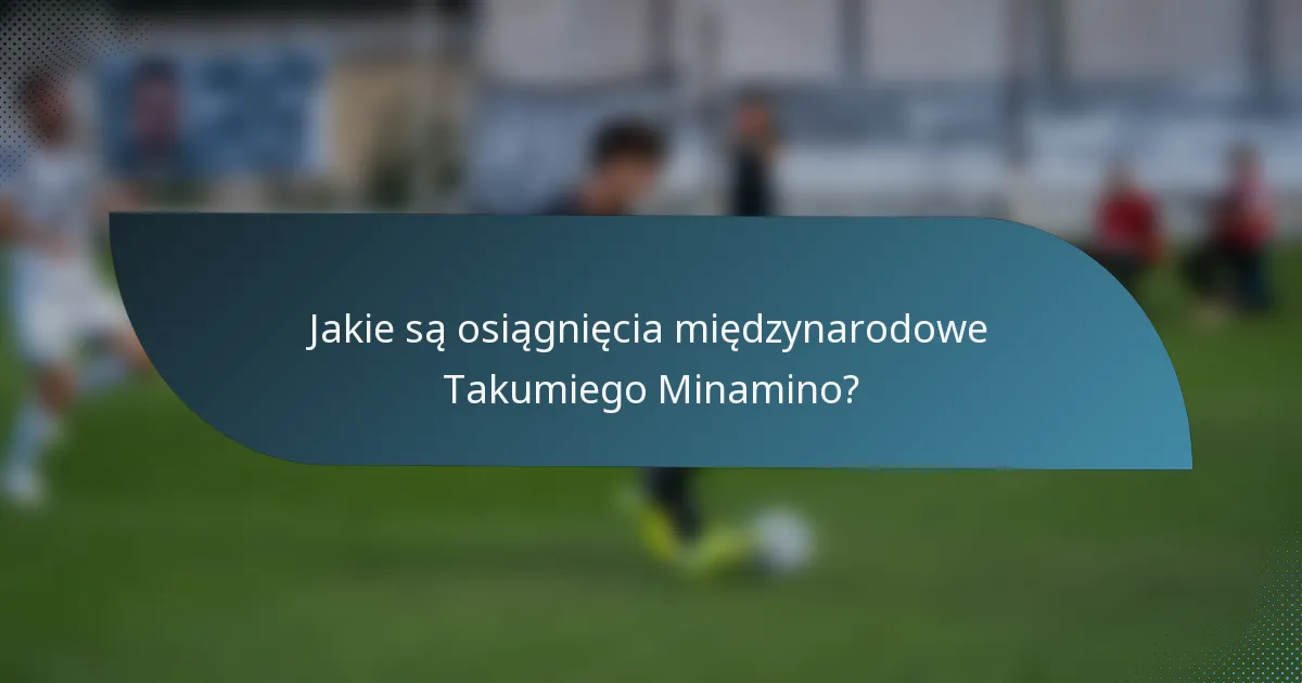 Jakie są osiągnięcia międzynarodowe Takumiego Minamino?