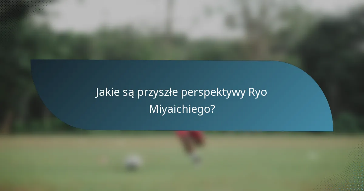 Jakie są przyszłe perspektywy Ryo Miyaichiego?