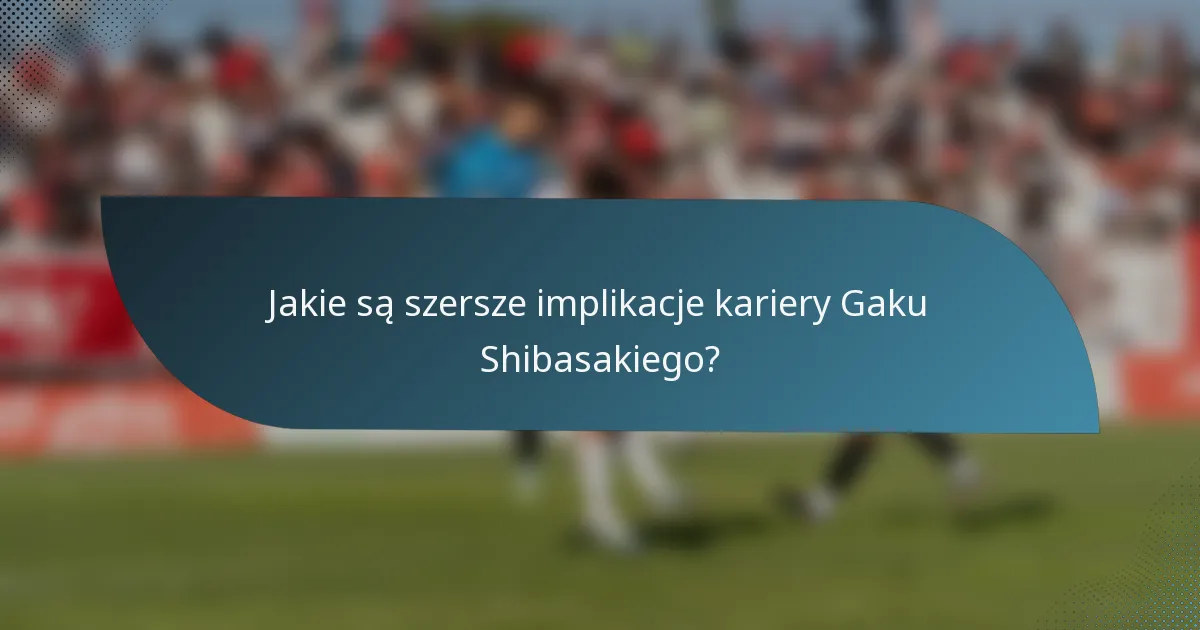 Jakie są szersze implikacje kariery Gaku Shibasakiego?