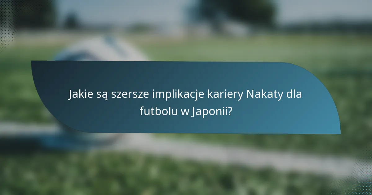 Jakie są szersze implikacje kariery Nakaty dla futbolu w Japonii?