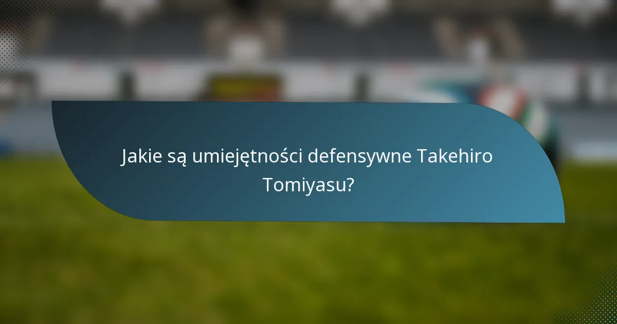 Jakie są umiejętności defensywne Takehiro Tomiyasu?