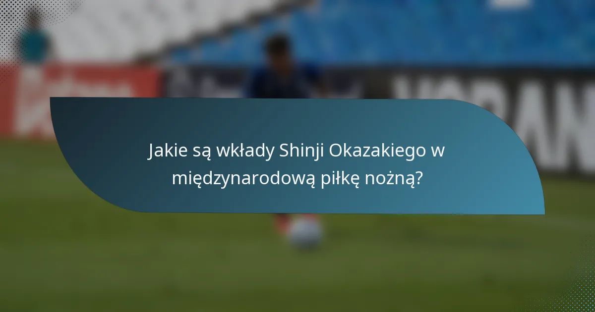 Jakie są wkłady Shinji Okazakiego w międzynarodową piłkę nożną?