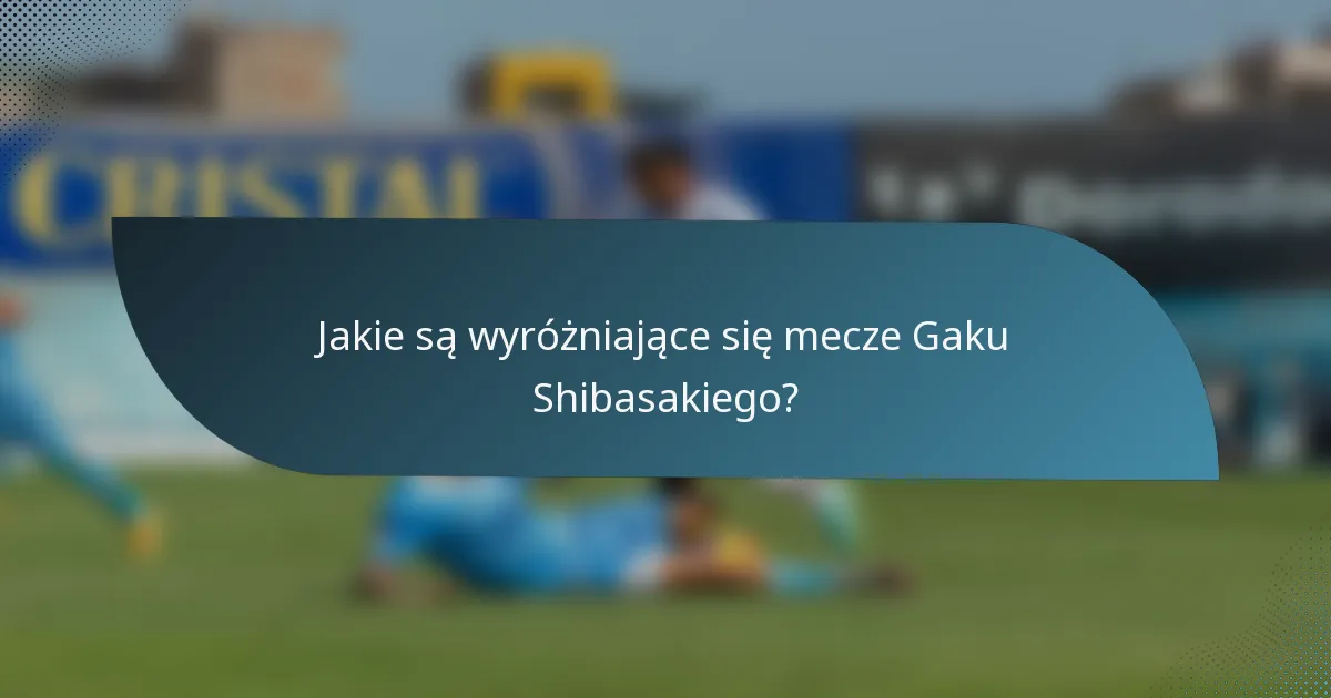 Jakie są wyróżniające się mecze Gaku Shibasakiego?