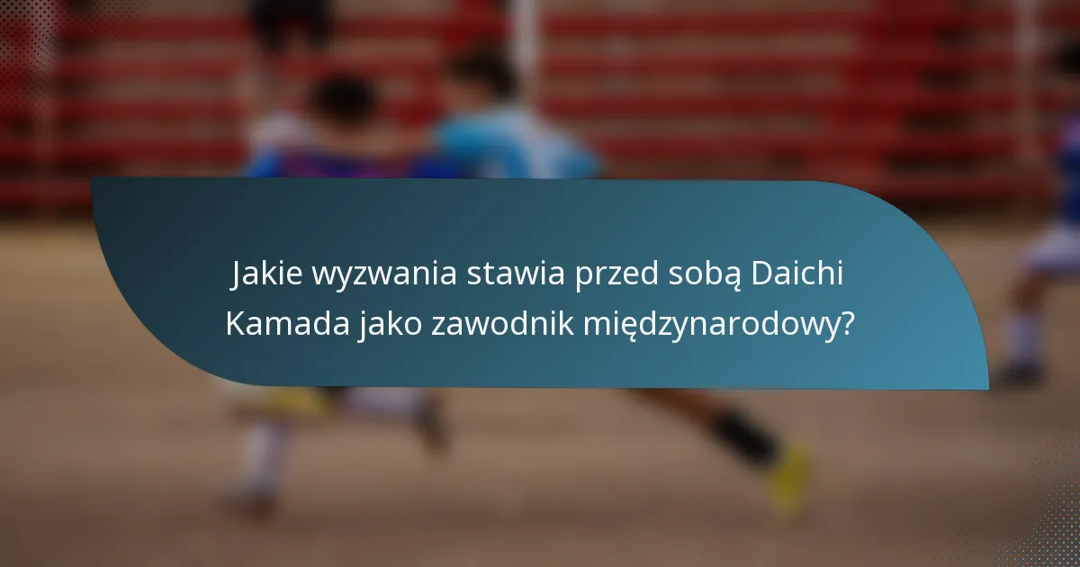 Jakie wyzwania stawia przed sobą Daichi Kamada jako zawodnik międzynarodowy?