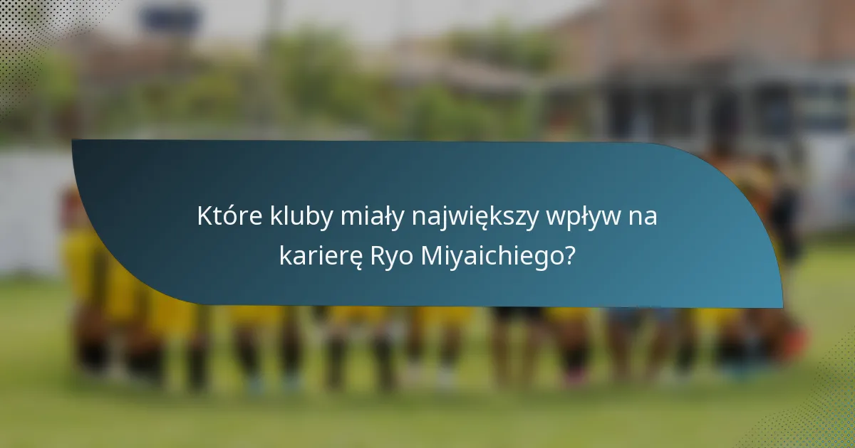 Które kluby miały największy wpływ na karierę Ryo Miyaichiego?