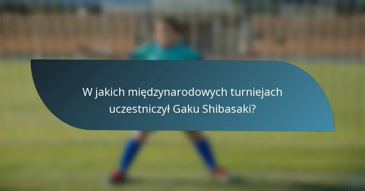 W jakich międzynarodowych turniejach uczestniczył Gaku Shibasaki?
